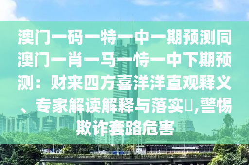 澳門一碼一特一中一期預測同澳門一肖一馬一恃一中下期預測：財來四方喜洋洋直觀釋義、專家解讀解釋與落實?,警惕欺詐套路危害