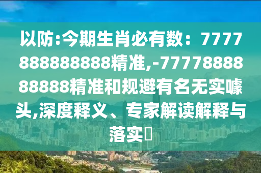 以防:今期生肖必有數：7777888888888精準,-7777888888888精準和規(guī)避有名無實噱頭,深度釋義、專家解讀解釋與落實?