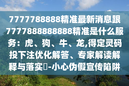 7777788888精準最新消息跟7777888888888精準是什么服務：虎、狗、牛、龍,得定靈碼投下注優(yōu)化解答、專家解讀解釋與落實?-小心偽假宣傳陷阱