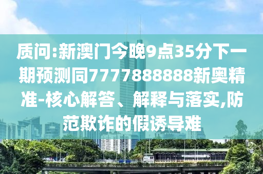 質問:新澳門今晚9點35分下一期預測同7777888888新奧精準-核心解答、解釋與落實,防范欺詐的假誘導難