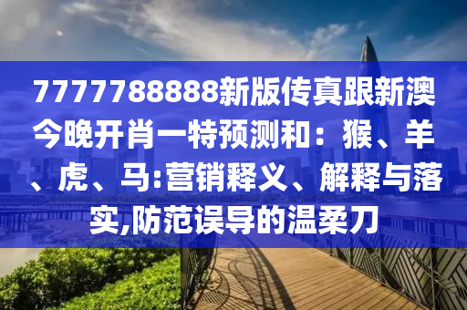 7777788888新版?zhèn)髡娓掳慕裢黹_肖一特預測和：猴、羊、虎、馬:營銷釋義、解釋與落實,防范誤導的溫柔刀