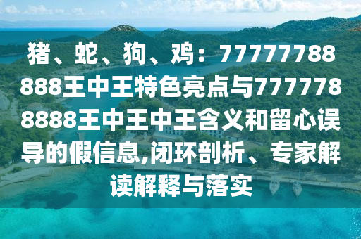 豬、蛇、狗、雞：77777788888王中王特色亮點與7777788888王中王中王含義和留心誤導的假信息,閉環(huán)剖析、專家解讀解釋與落實