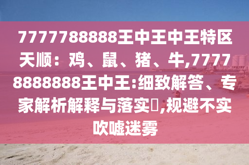 7777788888王中王中王特區(qū)天順：雞、鼠、豬、牛,77778888888王中王:細(xì)致解答、專家解析解釋與落實(shí)?,規(guī)避不實(shí)吹噓迷霧