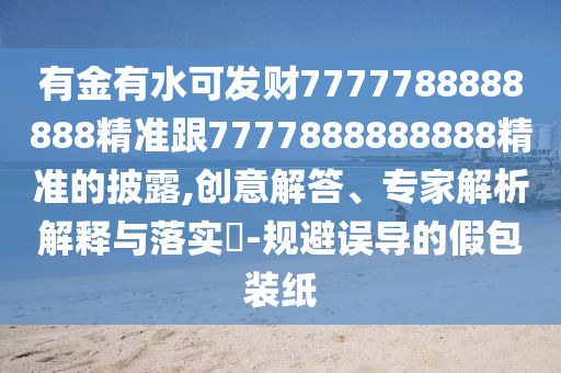 有金有水可發(fā)財(cái)7777788888888精準(zhǔn)跟7777888888888精準(zhǔn)的披露,創(chuàng)意解答、專家解析解釋與落實(shí)?-規(guī)避誤導(dǎo)的假包裝紙