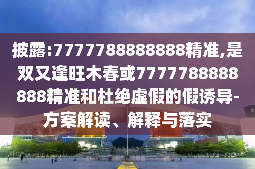 披露:7777788888888精準(zhǔn),是雙又逢旺木春或7777788888888精準(zhǔn)和杜絕虛假的假誘導(dǎo)-方案解讀、解釋與落實(shí)