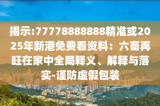 揭示:77778888888精準(zhǔn)或2025年新港免費(fèi)看資料：六畜再旺在家中全局釋義、解釋與落實(shí)-謹(jǐn)防虛假包裝