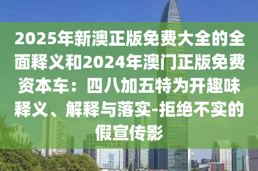 2025年新澳正版免費(fèi)大全的全面釋義和2024年澳門正版免費(fèi)資本車：四八加五特為開趣味釋義、解釋與落實(shí)-拒絕不實(shí)的假宣傳影