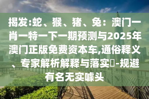 揭發(fā):蛇、猴、豬、兔：澳門一肖一特一下一期預(yù)測(cè)與2025年澳門正版免費(fèi)資本車,通俗釋義、專家解析解釋與落實(shí)?-規(guī)避有名無實(shí)噱頭