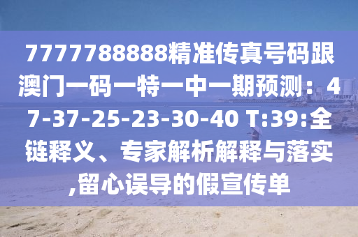 7777788888精準(zhǔn)傳真號(hào)碼跟澳門一碼一特一中一期預(yù)測(cè)：47-37-25-23-30-40 T:39:全鏈釋義、專家解析解釋與落實(shí),留心誤導(dǎo)的假宣傳單