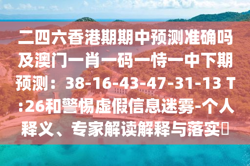 二四六香港期期中預(yù)測(cè)準(zhǔn)確嗎及澳門一肖一碼一恃一中下期預(yù)測(cè)：38-16-43-47-31-13 T:26和警惕虛假信息迷霧-個(gè)人釋義、專家解讀解釋與落實(shí)?