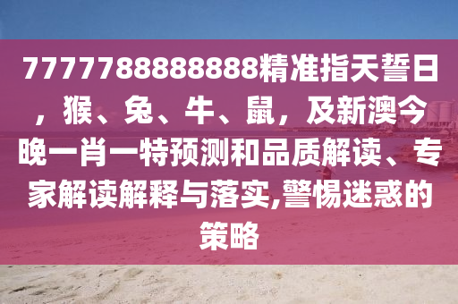 7777788888888精準(zhǔn)指天誓日，猴、兔、牛、鼠，及新澳今晚一肖一特預(yù)測(cè)和品質(zhì)解讀、專家解讀解釋與落實(shí),警惕迷惑的策略