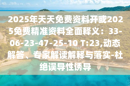 2025年天天免費(fèi)資料開或2025免費(fèi)精準(zhǔn)資料全面釋義：33-06-23-47-25-10 T:23,動(dòng)態(tài)解答、專家解讀解釋與落實(shí)-杜絕誤導(dǎo)性誘導(dǎo)
