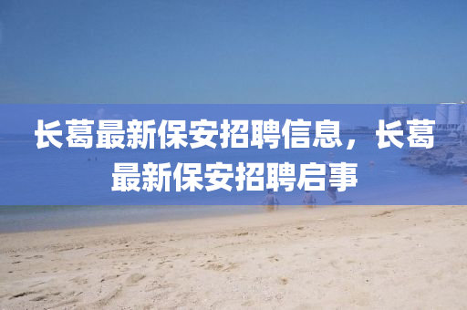 長(zhǎng)葛最新保安招聘信息，長(zhǎng)葛最新保安招聘啟事
