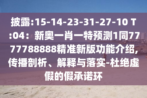 披露:15-14-23-31-27-10 T:04：新奧一肖一特預(yù)測(cè)1同7777788888精準(zhǔn)新版功能介紹,傳播剖析、解釋與落實(shí)-杜絕虛假的假承諾環(huán)