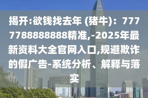 揭開:欲錢找去年 (豬牛)：7777788888888精準(zhǔn),-2025年最新資料大全官網(wǎng)入口,規(guī)避欺詐的假廣告-系統(tǒng)分析、解釋與落實(shí)