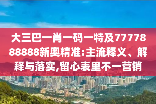 大三巴一肖一碼一特及7777888888新奧精準(zhǔn):主流釋義、解釋與落實(shí),留心表里不一營(yíng)銷