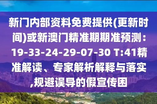 新門內(nèi)部資料免費(fèi)提供(更新時(shí)間)或新澳門精準(zhǔn)期期準(zhǔn)預(yù)測(cè)：19-33-24-29-07-30 T:41精準(zhǔn)解讀、專家解析解釋與落實(shí),規(guī)避誤導(dǎo)的假宣傳困