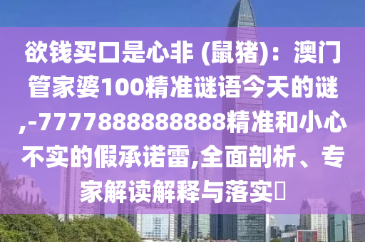 欲錢買口是心非 (鼠豬)：澳門管家婆100精準(zhǔn)謎語今天的謎,-7777888888888精準(zhǔn)和小心不實(shí)的假承諾雷,全面剖析、專家解讀解釋與落實(shí)?