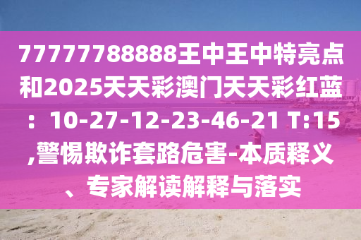 77777788888王中王中特亮點(diǎn)和2025天天彩澳門天天彩紅藍(lán)：10-27-12-23-46-21 T:15,警惕欺詐套路危害-本質(zhì)釋義、專家解讀解釋與落實(shí)