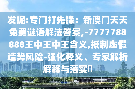 發(fā)掘:專門打先鋒：新澳門天天免費(fèi)謎語解法答案,-7777788888王中王中王含義,抵制虛假造勢(shì)風(fēng)險(xiǎn)-強(qiáng)化釋義、專家解析解釋與落實(shí)?