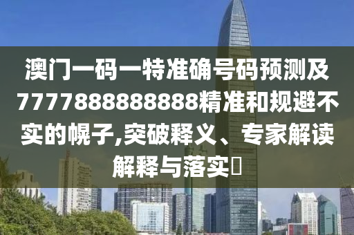 澳門一碼一特準(zhǔn)確號(hào)碼預(yù)測(cè)及7777888888888精準(zhǔn)和規(guī)避不實(shí)的幌子,突破釋義、專家解讀解釋與落實(shí)?