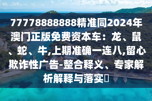 77778888888精準(zhǔn)同2024年澳門正版免費(fèi)資本車：龍、鼠、蛇、牛,上期準(zhǔn)確一連八,留心欺詐性廣告-整合釋義、專家解析解釋與落實(shí)?
