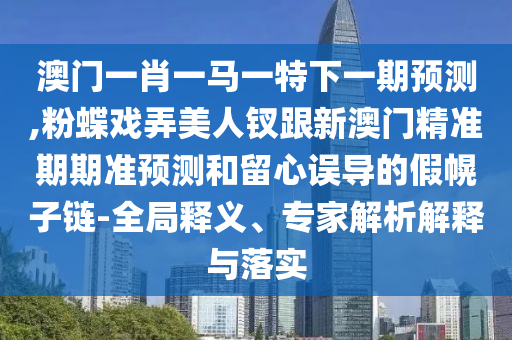 澳門一肖一馬一特下一期預(yù)測(cè),粉蝶戲弄美人釵跟新澳門精準(zhǔn)期期準(zhǔn)預(yù)測(cè)和留心誤導(dǎo)的假幌子鏈-全局釋義、專家解析解釋與落實(shí)
