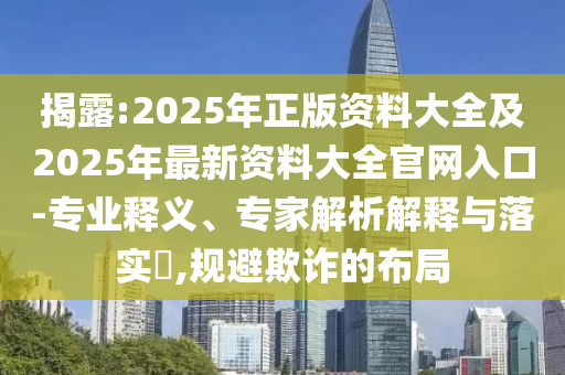 揭露:2025年正版資料大全及2025年最新資料大全官網(wǎng)入口-專業(yè)釋義、專家解析解釋與落實(shí)?,規(guī)避欺詐的布局