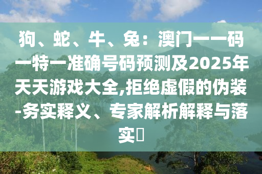 狗、蛇、牛、兔：澳門一一碼一特一準(zhǔn)確號碼預(yù)測及2025年天天游戲大全,拒絕虛假的偽裝-務(wù)實(shí)釋義、專家解析解釋與落實(shí)?