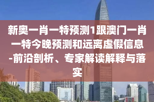 新奧一肖一特預(yù)測(cè)1跟澳門(mén)一肖一特今晚預(yù)測(cè)和遠(yuǎn)離虛假信息-前沿剖析、專家解讀解釋與落實(shí)