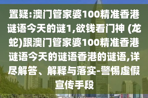 置疑:澳門管家婆100精準(zhǔn)香港謎語今天的謎1,欲錢看門神 (龍蛇)跟澳門管家婆100精準(zhǔn)香港謎語今天的謎語香港的謎語,詳盡解答、解釋與落實-警惕虛假宣傳手段