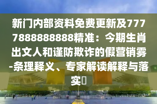 新門內(nèi)部資料免費(fèi)更新及7777888888888精準(zhǔn)：今期生肖出文人和謹(jǐn)防欺詐的假營銷霧-條理釋義、專家解讀解釋與落實(shí)?