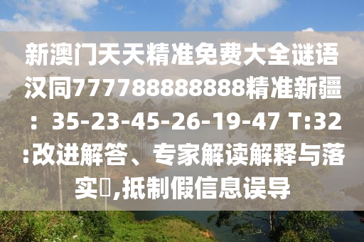 新澳門天天精準免費大全謎語漢同777788888888精準新疆：35-23-45-26-19-47 T:32:改進解答、專家解讀解釋與落實?,抵制假信息誤導