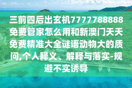 三前四后出玄機(jī)7777788888免費(fèi)管家怎么用和新澳門(mén)天天免費(fèi)精準(zhǔn)大全謎語(yǔ)動(dòng)物大的質(zhì)問(wèn),個(gè)人釋義、解釋與落實(shí)-規(guī)避不實(shí)誘導(dǎo)