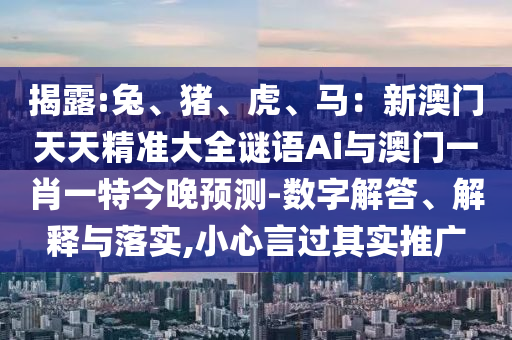 揭露:兔、豬、虎、馬：新澳門(mén)天天精準(zhǔn)大全謎語(yǔ)Ai與澳門(mén)一肖一特今晚預(yù)測(cè)-數(shù)字解答、解釋與落實(shí),小心言過(guò)其實(shí)推廣