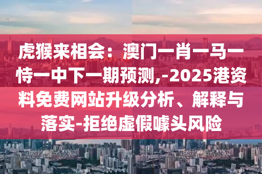 虎猴來(lái)相會(huì)：澳門(mén)一肖一馬一恃一中下一期預(yù)測(cè),-2025港資料免費(fèi)網(wǎng)站升級(jí)分析、解釋與落實(shí)-拒絕虛假噱頭風(fēng)險(xiǎn)