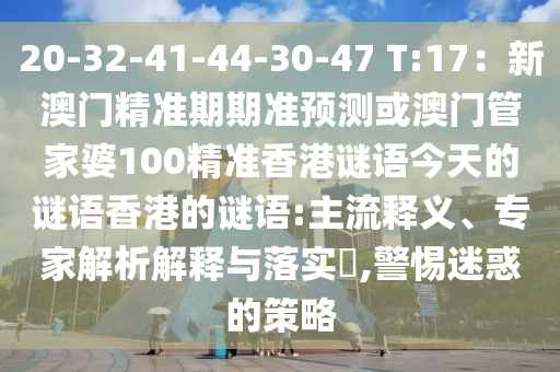 20-32-41-44-30-47 T:17：新澳門精準(zhǔn)期期準(zhǔn)預(yù)測或澳門管家婆100精準(zhǔn)香港謎語今天的謎語香港的謎語:主流釋義、專家解析解釋與落實(shí)?,警惕迷惑的策略