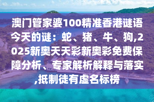 澳門管家婆100精準(zhǔn)香港謎語今天的謎：蛇、豬、牛、狗,2025新奧天天彩新奧彩免費(fèi)保障分析、專家解析解釋與落實(shí),抵制徒有虛名標(biāo)榜