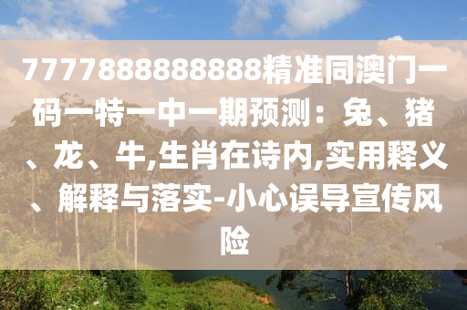 7777888888888精準(zhǔn)同澳門一碼一特一中一期預(yù)測：兔、豬、龍、牛,生肖在詩內(nèi),實(shí)用釋義、解釋與落實(shí)-小心誤導(dǎo)宣傳風(fēng)險(xiǎn)