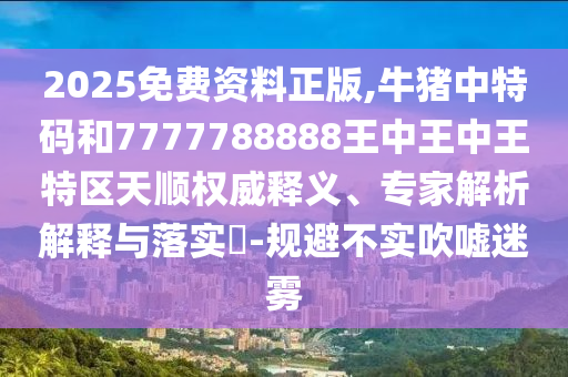 2025免費(fèi)資料正版,牛豬中特碼和7777788888王中王中王特區(qū)天順權(quán)威釋義、專家解析解釋與落實(shí)?-規(guī)避不實(shí)吹噓迷霧