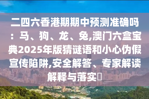 二四六香港期期中預(yù)測準(zhǔn)確嗎：馬、狗、龍、兔,澳門六盒寶典2025年版猜謎語和小心偽假宣傳陷阱,安全解答、專家解讀解釋與落實(shí)?