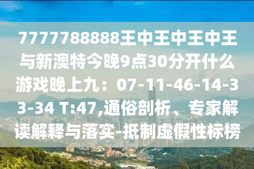 7777788888王中王中王中王與新澳特今晚9點(diǎn)30分開什么游戲晚上九：07-11-46-14-33-34 T:47,通俗剖析、專家解讀解釋與落實(shí)-抵制虛假性標(biāo)榜
