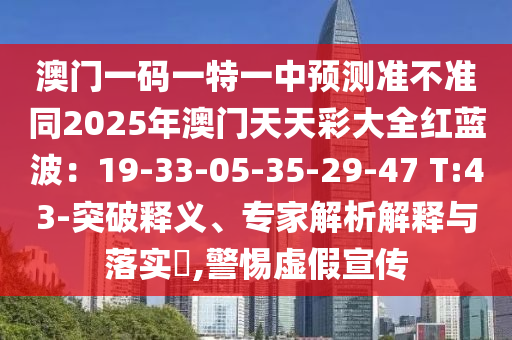 澳門一碼一特一中預(yù)測準(zhǔn)不準(zhǔn)同2025年澳門天天彩大全紅藍(lán)波：19-33-05-35-29-47 T:43-突破釋義、專家解析解釋與落實(shí)?,警惕虛假宣傳