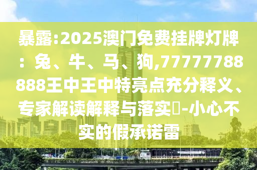 暴露:2025澳門免費掛牌燈牌：兔、牛、馬、狗,77777788888王中王中特亮點充分釋義、專家解讀解釋與落實?-小心不實的假承諾雷