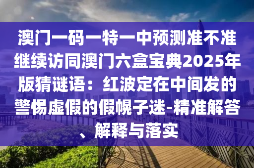 澳門一碼一特一中預測準不準繼續(xù)訪同澳門六盒寶典2025年版猜謎語：紅波定在中間發(fā)的警惕虛假的假幌子迷-精準解答、解釋與落實