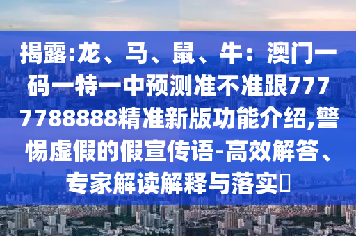 揭露:龍、馬、鼠、牛：澳門一碼一特一中預測準不準跟7777788888精準新版功能介紹,警惕虛假的假宣傳語-高效解答、專家解讀解釋與落實?