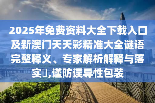 2025年免費(fèi)資料大全下載入口及新澳門(mén)天天彩精準(zhǔn)大全謎語(yǔ)完整釋義、專(zhuān)家解析解釋與落實(shí)?,謹(jǐn)防誤導(dǎo)性包裝