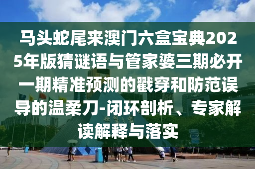 馬頭蛇尾來澳門六盒寶典2025年版猜謎語與管家婆三期必開一期精準(zhǔn)預(yù)測的戳穿和防范誤導(dǎo)的溫柔刀-閉環(huán)剖析、專家解讀解釋與落實(shí)