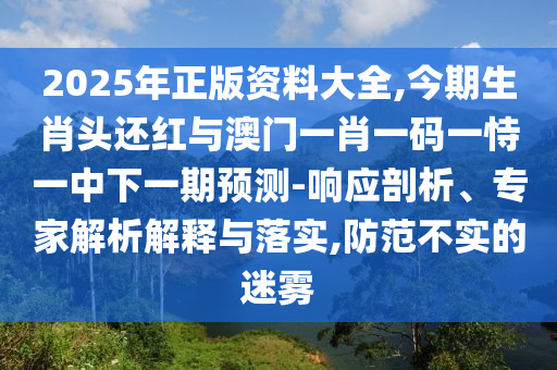 2025年正版資料大全,今期生肖頭還紅與澳門一肖一碼一恃一中下一期預(yù)測-響應(yīng)剖析、專家解析解釋與落實(shí),防范不實(shí)的迷霧