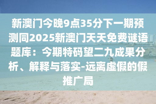 新澳門今晚9點(diǎn)35分下一期預(yù)測同2025新澳門天天免費(fèi)謎語題庫：今期特碼望二九成果分析、解釋與落實(shí)-遠(yuǎn)離虛假的假推廣局